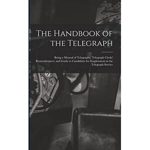 Anonymous The Handbook of the Telegraph: Being a Manual of Telegraphy, Telegraph Clerks' Remembrancer, and Guide to Candidates for Employment in the Telegraph Service Anonymous The Handbook of the Telegraph: Being a Manual of Telegraphy, Telegraph Clerks' Remembrancer, and Guide to Candidates for Employment in the Telegraph Service