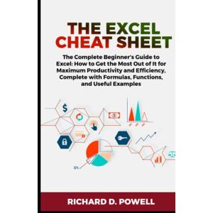 D. Powell, Richard The Excel Cheat Sheet: The Complete Beginner's Guide to Excel: How to Get the Most Out of It for Maximum Productivity and Efficiency, Complete with Formulas, Functions, and Useful Examples D. Powell, Richard The Excel Cheat Sheet: The Complete Beginner's Guide to Excel: How to Get the Most Out of It for Maximum Productivity and Efficiency, Complete with Formulas, Functions, and Useful Examples