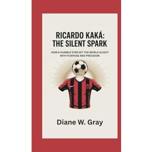 W. Gray, Diane RICARDO KAKÁ: THE SILENT SPARK: HOW A HUMBLE STAR SET THE WORLD ALIGHT WITH PURPOSE AND PRECISION W. Gray, Diane RICARDO KAKÁ: THE SILENT SPARK: HOW A HUMBLE STAR SET THE WORLD ALIGHT WITH PURPOSE AND PRECISION