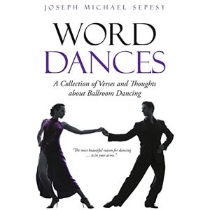 Sepesy, Joseph Michael Word Dances: A Collection of Verses and Thoughts About Ballroom Dancing Sepesy, Joseph Michael Word Dances: A Collection of Verses and Thoughts About Ballroom Dancing