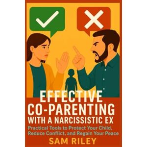 Riley, Sam Effective Co-Parenting with a Narcissistic Ex: Practical Tools to Protect Your Child, Reduce Conflict, and Regain Your Peace Riley, Sam Effective Co-Parenting with a Narcissistic Ex: Practical Tools to Protect Your Child, Reduce Conflict, and Regain Your Peace