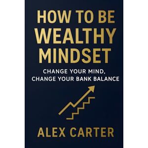 Carter, Alex How to Be Wealthy Mindset: Change Your Mind, Change Your Bank Balance (The Wealth Series) Carter, Alex How to Be Wealthy Mindset: Change Your Mind, Change Your Bank Balance (The Wealth Series)