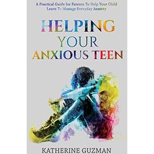 Guzman, Katherine Helping Your Anxious Teen: A Practical Guide For Parents To Help Your Child Learn To Manage Everyday Anxiety Guzman, Katherine Helping Your Anxious Teen: A Practical Guide For Parents To Help Your Child Learn To Manage Everyday Anxiety
