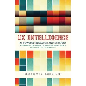 Bohan, Bernadette A. UX Intelligence, AI Powered Research & Strategy: Harnessing the Power of Artificial Intelligence for Impactful Scalable UX Bohan, Bernadette A. UX Intelligence, AI Powered Research & Strategy: Harnessing the Power of Artificial Intelligence for Impactful Scalable UX