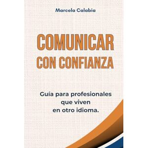 Calabia, Marcela Comunicar con confianza: Guía para profesionales que viven en otro idioma Calabia, Marcela Comunicar con confianza: Guía para profesionales que viven en otro idioma