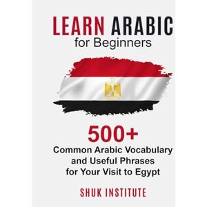 Institute, Shuk Learn Arabic for Beginners: 500+ Common Arabic Vocabulary and Useful Phrases for Your Visit to Egypt Institute, Shuk Learn Arabic for Beginners: 500+ Common Arabic Vocabulary and Useful Phrases for Your Visit to Egypt