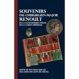 Renoult, Adrien Jacques Souvenirs du chirurgien-major Renoult de la gendarmerie d'élite de la Garde impériale: suivi de son Essai sur les maladies des gens de cheval Renoult, Adrien Jacques Souvenirs du chirurgien-major Renoult de la gendarmerie d'élite de la Garde impériale: suivi de son Essai sur les maladies des gens de cheval
