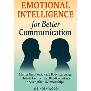 Wood, G Linden Emotional Intelligence for Better Communication: Master Emotions, Read Body Language, Diffuse Conflict, and Build Confidence to Strengthen Relationships Wood, G Linden Emotional Intelligence for Better Communication: Master Emotions, Read Body Language, Diffuse Conflict, and Build Confidence to Strengthen Relationships