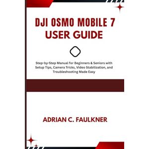 C. Faulkner, Adrian Dji Osmo mobile 7 user Guide: Step-by-Step Manual for Beginners & Seniors with Setup Tips, Camera Tricks, Video Stabilization, and Troubleshooting Made Easy C. Faulkner, Adrian Dji Osmo mobile 7 user Guide: Step-by-Step Manual for Beginners & Seniors with Setup Tips, Camera Tricks, Video Stabilization, and Troubleshooting Made Easy