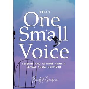 Goodwin, Bridget That One Small Voice: Lessons & Actions from a Sexual Abuse Survivor Goodwin, Bridget That One Small Voice: Lessons & Actions from a Sexual Abuse Survivor