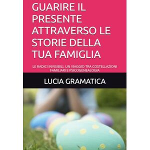 GRAMATICA, LUCIA GUARIRE IL PRESENTE ATTRAVERSO LE STORIE DELLA TUA FAMIGLIA: LE RADICI INVISIBILI, UN VIAGGIO TRA COSTELLAZIONI FAMILIARI E PSICOGENEALOGIA GRAMATICA, LUCIA GUARIRE IL PRESENTE ATTRAVERSO LE STORIE DELLA TUA FAMIGLIA: LE RADICI INVISIBILI, UN VIAGGIO TRA COSTELLAZIONI FAMILIARI E PSICOGENEALOGIA
