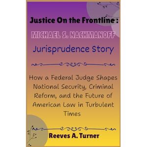 Turner, Reeves A. Justice on the Frontlines: Michael S. Nachmanoff Jurisprudence Story: How a Federal Judge Shapes National Security, Criminal Reform, and the Future of American Law in Turbulent Times Turner, Reeves A. Justice on the Frontlines: Michael S. Nachmanoff Jurisprudence Story: How a Federal Judge Shapes National Security, Criminal Reform, and the Future of American Law in Turbulent Times