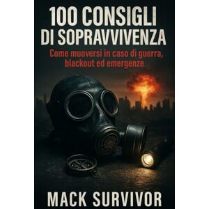 Survivor, mack 100 Consigli Per La Sopravvivenza: Come muoversi in caso di: guerra, blackout ed emergenze quotidiane Survivor, mack 100 Consigli Per La Sopravvivenza: Come muoversi in caso di: guerra, blackout ed emergenze quotidiane