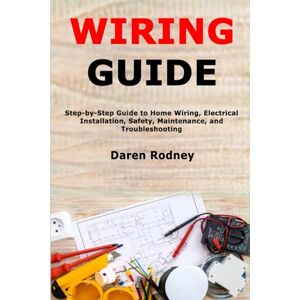 Rodney, Daren Wiring Guide: Step-by-Step Guide to Home Wiring, Electrical Installation, Safety, Maintenance, and Troubleshooting Rodney, Daren Wiring Guide: Step-by-Step Guide to Home Wiring, Electrical Installation, Safety, Maintenance, and Troubleshooting