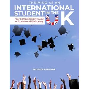 Bamisaye, Patience Thriving as an International Student in the UK: Your Comprehensive Guide to Success and Well-being Bamisaye, Patience Thriving as an International Student in the UK: Your Comprehensive Guide to Success and Well-being