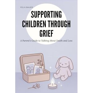 Bauer, Felix Supporting Children Through Grief: A Parent’s Guide to Talking About Death and Loss Bauer, Felix Supporting Children Through Grief: A Parent’s Guide to Talking About Death and Loss