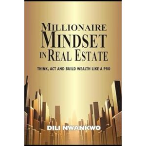 NWANKWO, DILI MILLIONAIRE MINDSET IN REAL ESTATE: Think, Act, and Build Wealth Like a Pro NWANKWO, DILI MILLIONAIRE MINDSET IN REAL ESTATE: Think, Act, and Build Wealth Like a Pro
