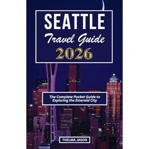 Jason, Thelma SEATTLE TRAVEL GUIDE 2026: The Complete Pocket Guide to Exploring the Emerald City Jason, Thelma SEATTLE TRAVEL GUIDE 2026: The Complete Pocket Guide to Exploring the Emerald City
