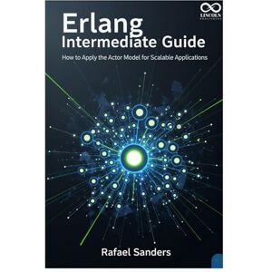 SANDERS, RAFAEL Erlang Intermediate Guide: How to Apply the Actor Model for Scalable Applications (Mastering Emerging Programming Languages) SANDERS, RAFAEL Erlang Intermediate Guide: How to Apply the Actor Model for Scalable Applications (Mastering Emerging Programming Languages)