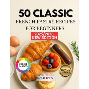 Barne, Ellen R. 50 CLASSIC FRENCH PASTRY RECIPES FOR BEGINNERS: A Step-by-Step Guide to Perfecting Your Baking Barne, Ellen R. 50 CLASSIC FRENCH PASTRY RECIPES FOR BEGINNERS: A Step-by-Step Guide to Perfecting Your Baking