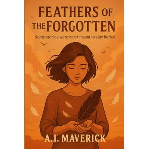 Maverick, A.I. Feathers of the Forgotten: Some stories were never meant to stay buried Maverick, A.I. Feathers of the Forgotten: Some stories were never meant to stay buried