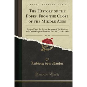 Pastor, Ludwig von The History of the Popes, From the Close of the Middle Ages, Vol. 39 (Classic Reprint): Drawn From the Secret Archives of the Vatican and Other ... ... Pius VI; (1775-1799) (Classic Reprint) Pastor, Ludwig von The History of the Popes, From the Close of the Middle Ages, Vol. 39 (Classic Reprint): Drawn From the Secret Archives of the Vatican and Other ... ... Pius VI; (1775-1799) (Classic Reprint)