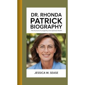 Sease, Jessica W. DR. RHONDA PATRICK BIOGRAPHY: The Pursuit of Longevity and Optimal Health Sease, Jessica W. DR. RHONDA PATRICK BIOGRAPHY: The Pursuit of Longevity and Optimal Health