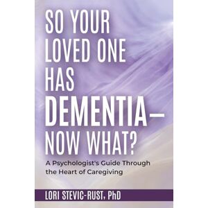 Stevic-Rust PhD, Lori So, Your Loved One Has Dementia--Now What?: A Psychologist's Guide Through the Heart of Caregiving Stevic-Rust PhD, Lori So, Your Loved One Has Dementia--Now What?: A Psychologist's Guide Through the Heart of Caregiving