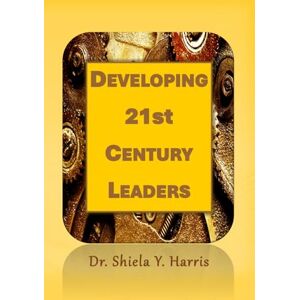 Harris, Dr Shiela Y Developing 21st Century Leaders Harris, Dr Shiela Y Developing 21st Century Leaders