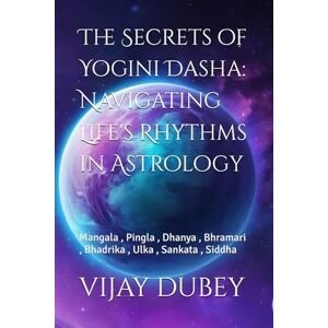 DUBEY, VIJAY The Secrets of Yogini Dasha: Navigating Life's Rhythms in Astrology: Mangala , Pingla , Dhanya , Bhramari , Bhadrika , Ulka , Sankata , Siddha DUBEY, VIJAY The Secrets of Yogini Dasha: Navigating Life's Rhythms in Astrology: Mangala , Pingla , Dhanya , Bhramari , Bhadrika , Ulka , Sankata , Siddha