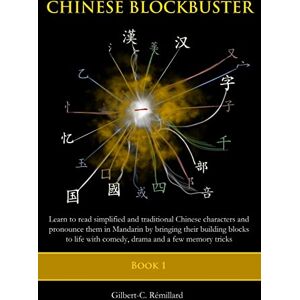 Remillard, Gilbert C. Chinese Blockbuster 1: Learn to read simplified and traditional Chinese characters and to pronounce them in Mandarin by bringing their building blocks ... drama and a few memory tricks: Volume 1 Remillard, Gilbert C. Chinese Blockbuster 1: Learn to read simplified and traditional Chinese characters and to pronounce them in Mandarin by bringing their building blocks ... drama and a few memory tricks: Volume 1