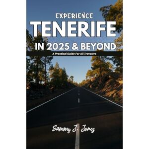 J. Jones, Sammy EXPERIENCE TENERIFE IN 2025 & BEYOND: A Practical Guide For All Travelers J. Jones, Sammy EXPERIENCE TENERIFE IN 2025 & BEYOND: A Practical Guide For All Travelers