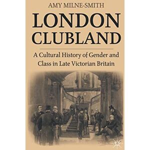 Milne-Smith, A. London Clubland: A Cultural History of Gender and Class in Late Victorian Britain Milne-Smith, A. London Clubland: A Cultural History of Gender and Class in Late Victorian Britain