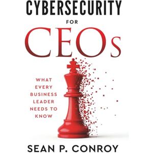 Conroy, Sean P Cybersecurity for CEOs: What every business leader needs to know Conroy, Sean P Cybersecurity for CEOs: What every business leader needs to know
