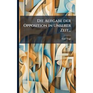 Vogt, Carl Die Aufgabe der Opposition in Unserer Zeit... Vogt, Carl Die Aufgabe der Opposition in Unserer Zeit...