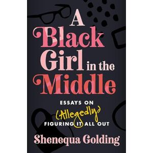 Golding, Shenequa A Black Girl in the Middle: Essays on (Allegedly) Figuring It All Out Golding, Shenequa A Black Girl in the Middle: Essays on (Allegedly) Figuring It All Out