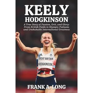 A. LONG, FRANK KEELY HODGKINSON: A True Story of Passion, Grit, and Glory: From British Fields to Olympic Podiums and Unshakable International Greatness A. LONG, FRANK KEELY HODGKINSON: A True Story of Passion, Grit, and Glory: From British Fields to Olympic Podiums and Unshakable International Greatness