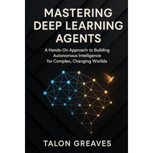 Greaves, Talon Mastering Deep Learning Agents: A Hands-On Approach to Building Autonomous Intelligence for Complex, Changing Worlds Greaves, Talon Mastering Deep Learning Agents: A Hands-On Approach to Building Autonomous Intelligence for Complex, Changing Worlds