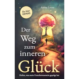 Lirau, Anna Der Weg zum inneren Glück: Heilen, was dein Unterbewusstsein geprägt hat Lirau, Anna Der Weg zum inneren Glück: Heilen, was dein Unterbewusstsein geprägt hat