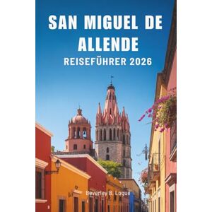 Logue, Beverley B SAN MIGUEL DE ALLENDE REISEFÜHRER 2026: Das lebendige Erbe von Mexikos kulturellem Paradies entdecken Logue, Beverley B SAN MIGUEL DE ALLENDE REISEFÜHRER 2026: Das lebendige Erbe von Mexikos kulturellem Paradies entdecken