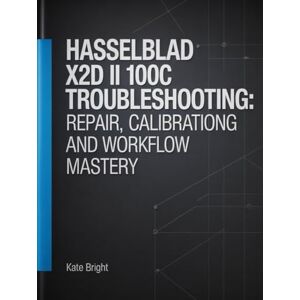 Bright, Kate Hasselblad X2D II 100C Troubleshooting: Repair, Calibration, and Workflow Mastery Bright, Kate Hasselblad X2D II 100C Troubleshooting: Repair, Calibration, and Workflow Mastery