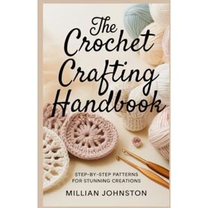 Johnston, Millian The crochet crafting handbook: Step-by-Step patterns for stunning creations Johnston, Millian The crochet crafting handbook: Step-by-Step patterns for stunning creations