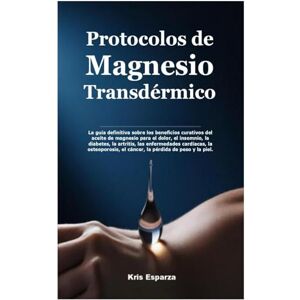 Esparza, Kris Protocolos de Magnesio Transdérmico: La guía definitiva sobre los beneficios curativos del aceite de magnesio para el dolor, el insomnio, la diabetes, ... el cáncer, la pérdida de peso y la piel. Esparza, Kris Protocolos de Magnesio Transdérmico: La guía definitiva sobre los beneficios curativos del aceite de magnesio para el dolor, el insomnio, la diabetes, ... el cáncer, la pérdida de peso y la piel.