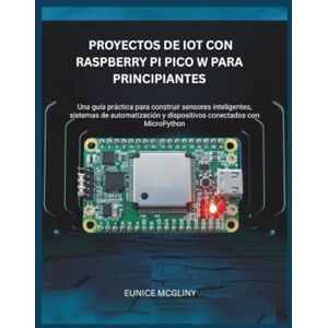 Mcgliny, Eunice Proyectos de IoT con Raspberry Pi Pico W para principiantes: Una guía práctica para construir sensores inteligentes, sistemas de automatización y dispositivos conectados con MicroPython Mcgliny, Eunice Proyectos de IoT con Raspberry Pi Pico W para principiantes: Una guía práctica para construir sensores inteligentes, sistemas de automatización y dispositivos conectados con MicroPython