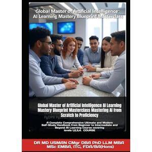 USMAN CMgr DBA PhD LLM MBA MSc EMBA ITC FDA BA Hons, DR MD Global Master of Artificial Intelligence AI Learning Mastery Blueprint Masterclass Mastering AI from Scratch to Proficiency: A Complete Comprehensive ... to Intermediate and Beyond AI Learning Cou USMAN CMgr DBA PhD LLM MBA MSc EMBA ITC FDA BA Hons, DR MD Global Master of Artificial Intelligence AI Learning Mastery Blueprint Masterclass Mastering AI from Scratch to Proficiency: A Complete Comprehensive ... to Intermediate and Beyond AI Learning Cou