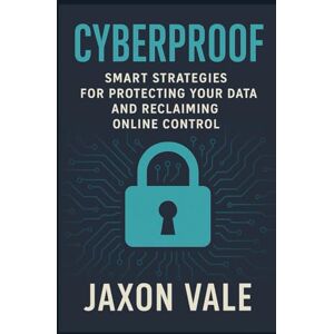 Vale, Jaxon Cyberproof: Smart Strategies for Protecting Your Data and Reclaiming Online Control (Tech and Innovations) Vale, Jaxon Cyberproof: Smart Strategies for Protecting Your Data and Reclaiming Online Control (Tech and Innovations)