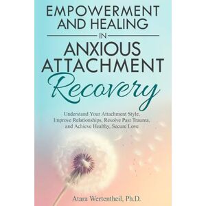 Wertentheil Ph.D., Atara Empowerment and Healing in Anxious Attachment Recovery: Understand Your Attachment Style, Improve Relationships, Resolve Past Trauma, and Achieve Healthy, Secure Love Wertentheil Ph.D., Atara Empowerment and Healing in Anxious Attachment Recovery: Understand Your Attachment Style, Improve Relationships, Resolve Past Trauma, and Achieve Healthy, Secure Love