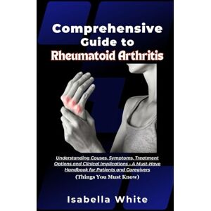 White, Isabella Comprehensive Guide to Rheumatoid Arthritis: Understanding Causes, Symptoms, Treatment Options and Clinical Implications A Must-Have Handbook for Patients and Caregivers (Things You Must Know) White, Isabella Comprehensive Guide to Rheumatoid Arthritis: Understanding Causes, Symptoms, Treatment Options and Clinical Implications A Must-Have Handbook for Patients and Caregivers (Things You Must Know)