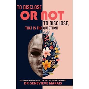Marais, Dr Genevieve To Disclose or Not to Disclose, That is the Question!: Self-Revelation's Impact on the Disclosing Therapist Marais, Dr Genevieve To Disclose or Not to Disclose, That is the Question!: Self-Revelation's Impact on the Disclosing Therapist