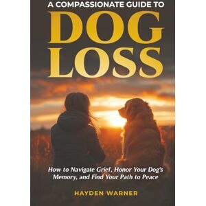 Warner, Hayden A Compassionate Guide to Dog Loss: How to Navigate Grief, Honor Your Dog's Memory, and Find Your Path to Peace Warner, Hayden A Compassionate Guide to Dog Loss: How to Navigate Grief, Honor Your Dog's Memory, and Find Your Path to Peace